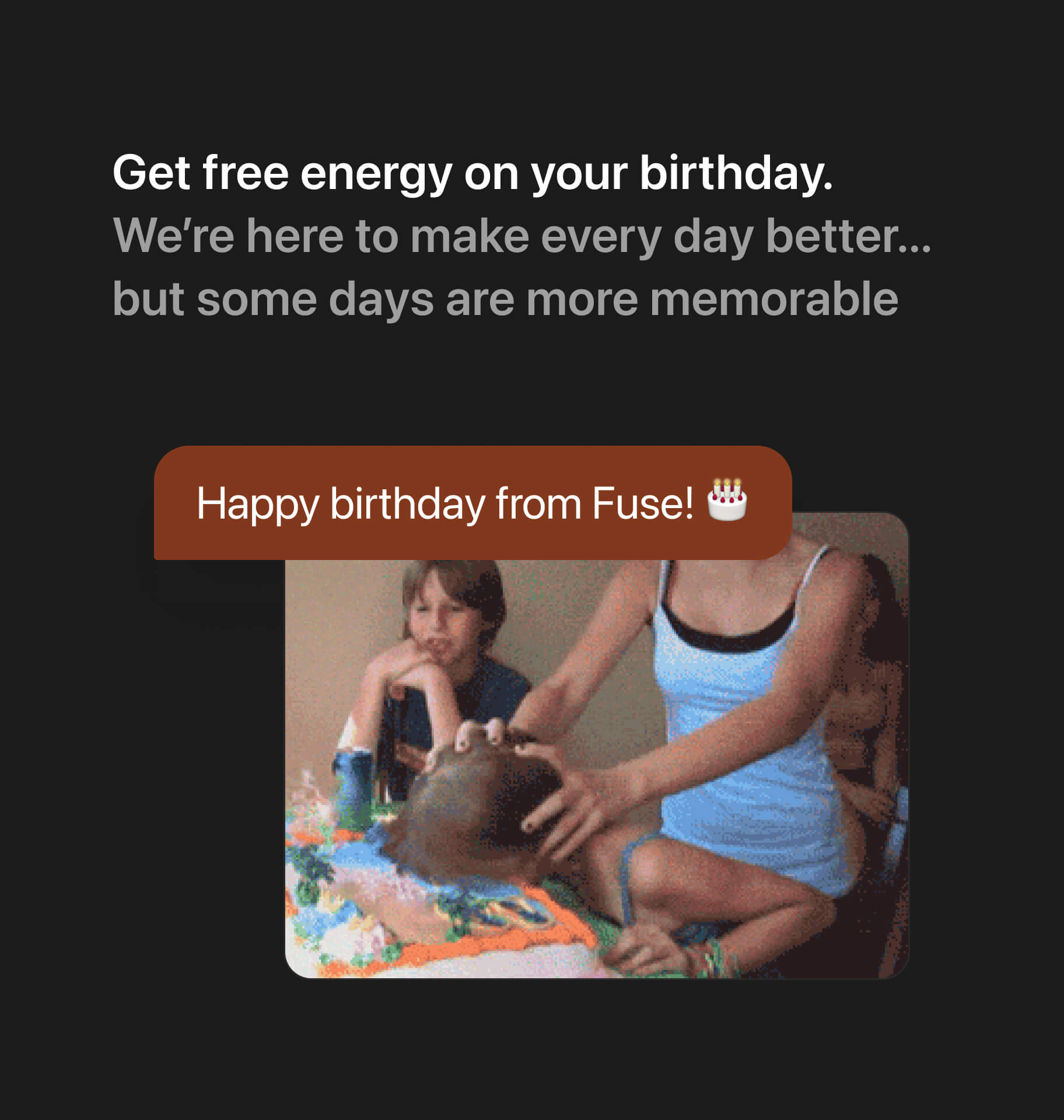 Get free electricity on your birthday. We’re here to make every day better... but some days are more memorable